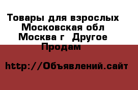 Товары для взрослых - Московская обл., Москва г. Другое » Продам   